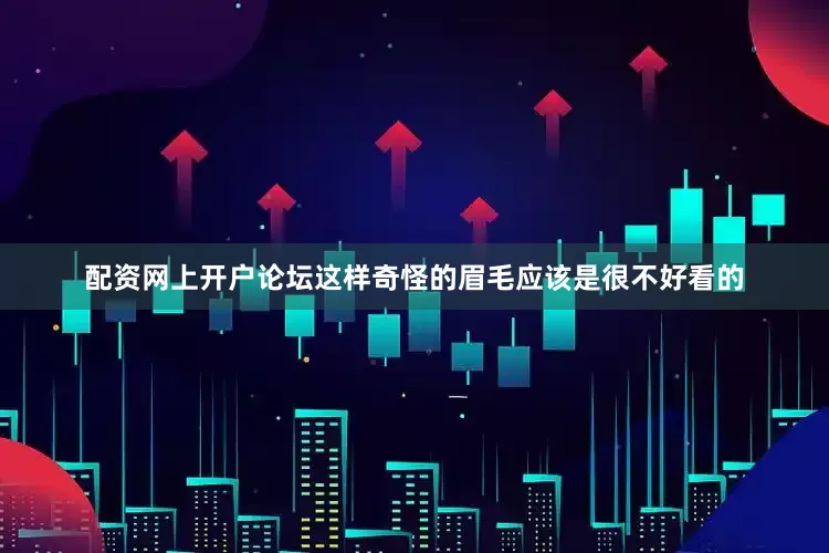 配资网上开户论坛这样奇怪的眉毛应该是很不好看的