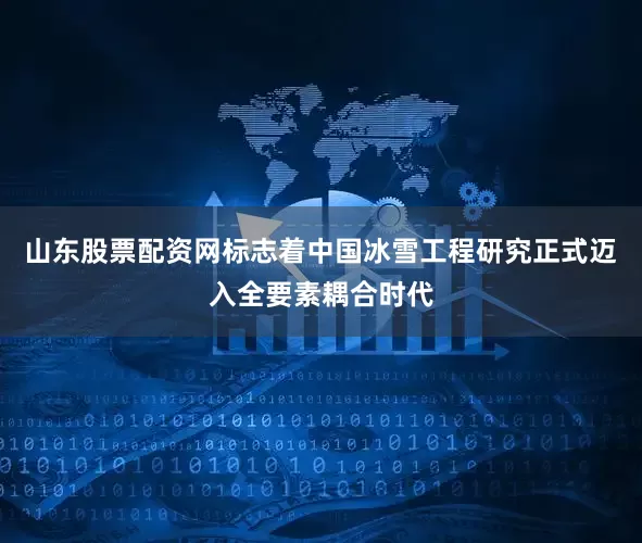 山东股票配资网标志着中国冰雪工程研究正式迈入全要素耦合时代