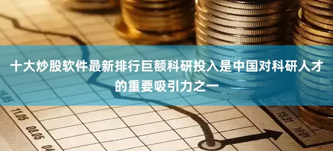十大炒股软件最新排行巨额科研投入是中国对科研人才的重要吸引力之一