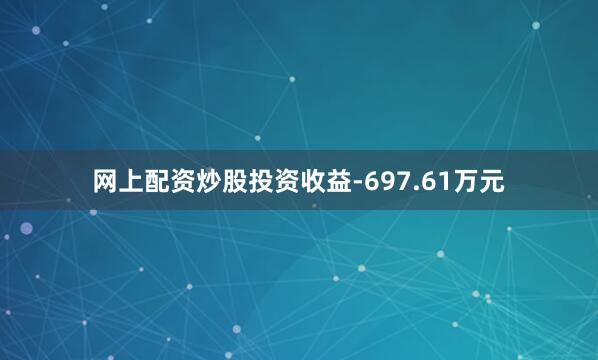 网上配资炒股投资收益-697.61万元