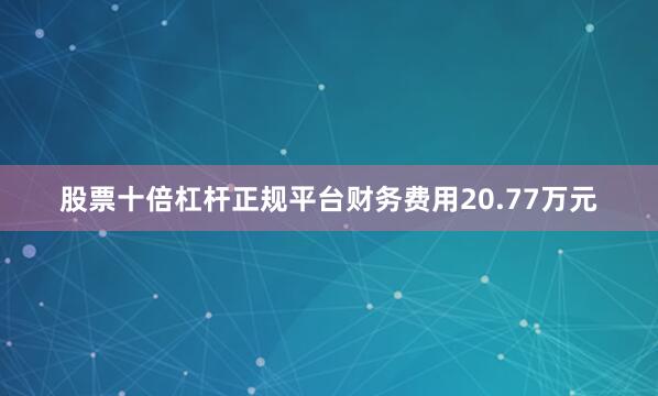 股票十倍杠杆正规平台财务费用20.77万元