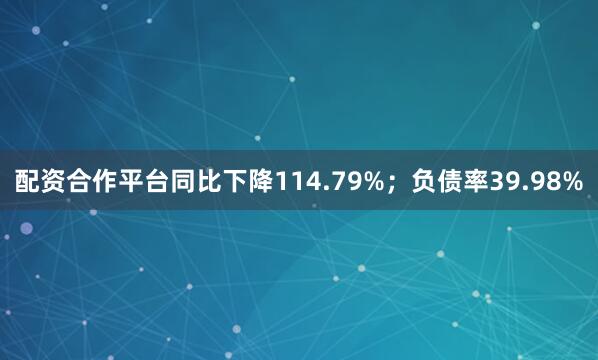 配资合作平台同比下降114.79%；负债率39.98%