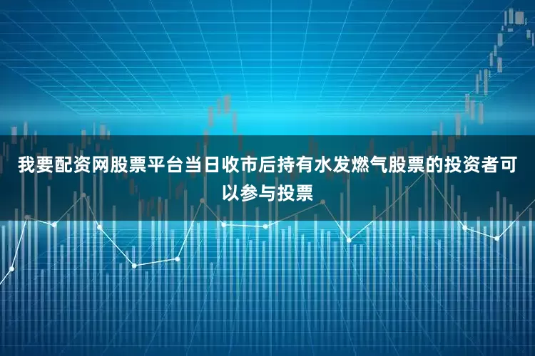 我要配资网股票平台当日收市后持有水发燃气股票的投资者可以参与投票