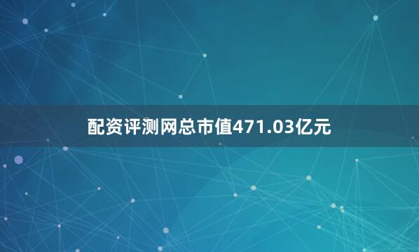 配资评测网总市值471.03亿元