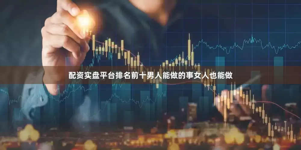配资实盘平台排名前十男人能做的事女人也能做