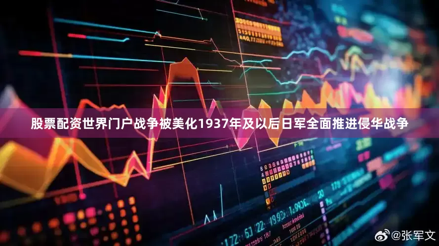 股票配资世界门户战争被美化1937年及以后日军全面推进侵华战争