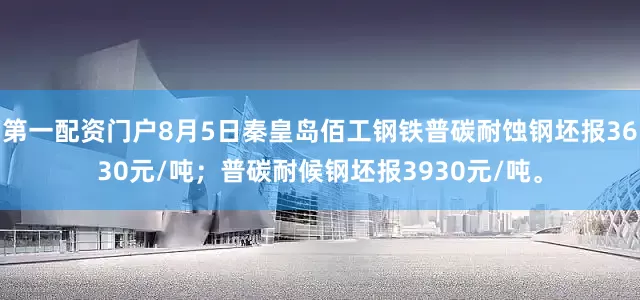第一配资门户8月5日秦皇岛佰工钢铁普碳耐蚀钢坯报3630元/吨；普碳耐候钢坯报3930元/吨。