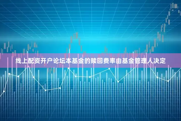 线上配资开户论坛本基金的赎回费率由基金管理人决定