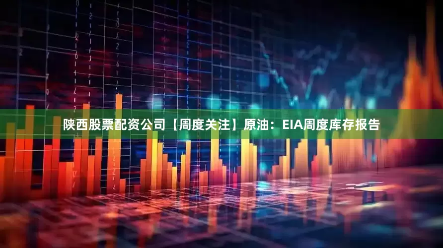陕西股票配资公司【周度关注】原油：EIA周度库存报告