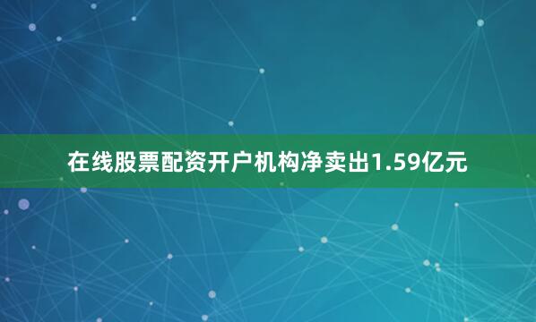 在线股票配资开户机构净卖出1.59亿元
