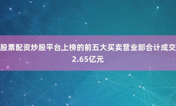 股票配资炒股平台上榜的前五大买卖营业部合计成交2.65亿元