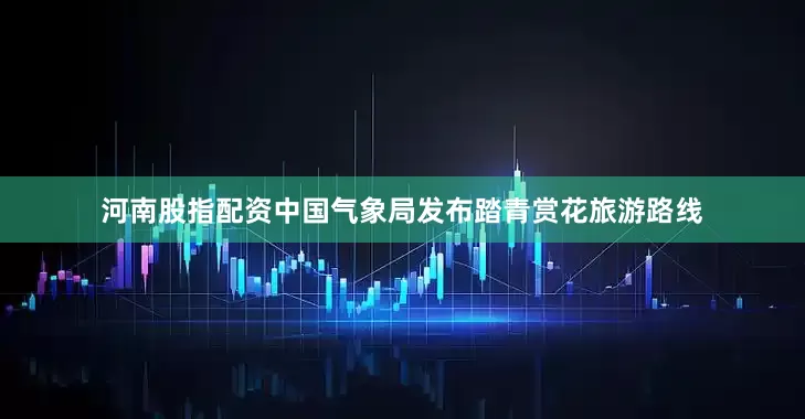 河南股指配资中国气象局发布踏青赏花旅游路线