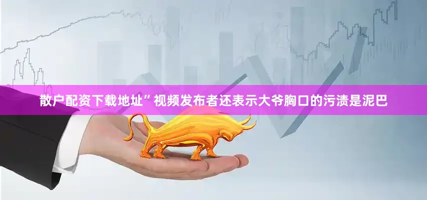 散户配资下载地址”视频发布者还表示大爷胸口的污渍是泥巴