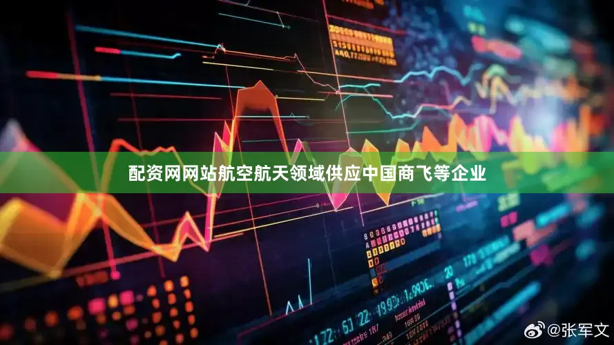 配资网网站航空航天领域供应中国商飞等企业