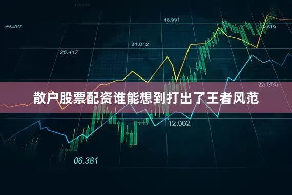 散户股票配资谁能想到打出了王者风范