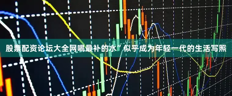 股票配资论坛大全网喝最补的水”似乎成为年轻一代的生活写照