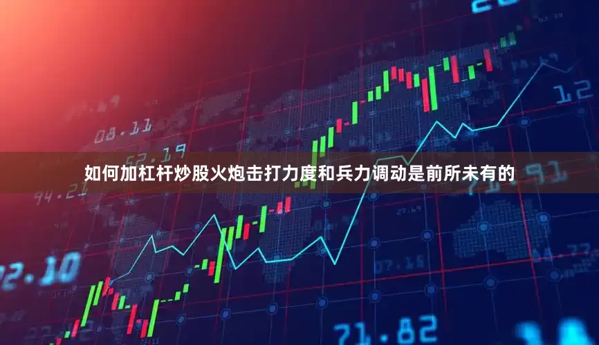 如何加杠杆炒股火炮击打力度和兵力调动是前所未有的