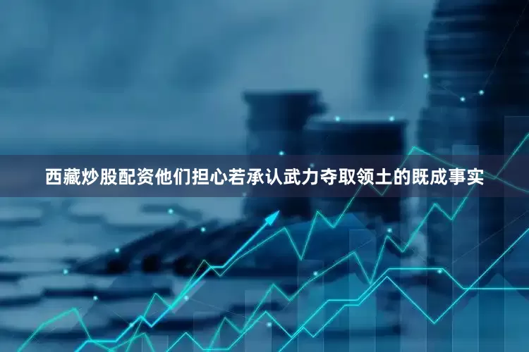 西藏炒股配资他们担心若承认武力夺取领土的既成事实