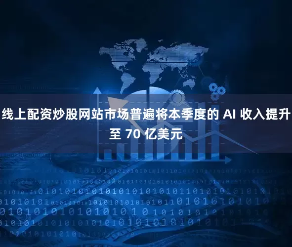 线上配资炒股网站市场普遍将本季度的 AI 收入提升至 70 亿美元