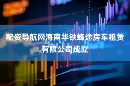 配资导航网海南华铁蜂途房车租赁有限公司成立
