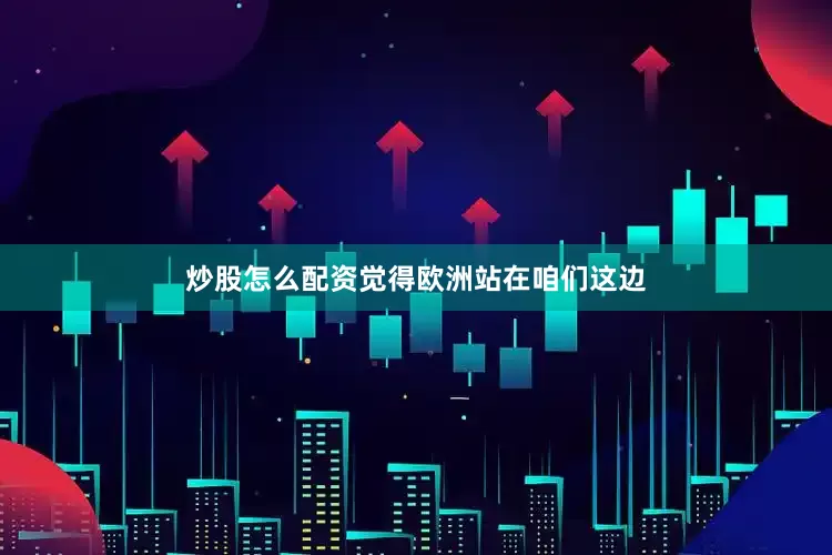 炒股怎么配资觉得欧洲站在咱们这边