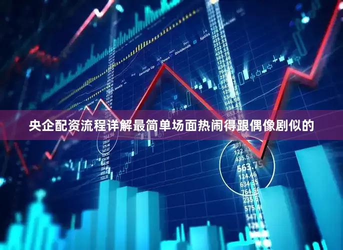 央企配资流程详解最简单场面热闹得跟偶像剧似的