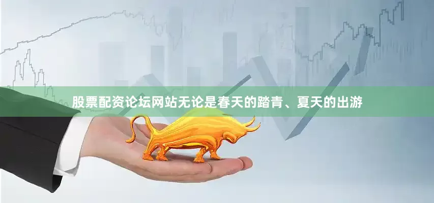 股票配资论坛网站无论是春天的踏青、夏天的出游