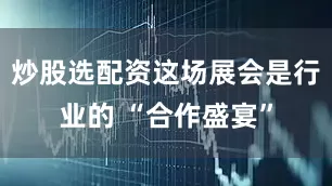 炒股选配资这场展会是行业的 “合作盛宴”