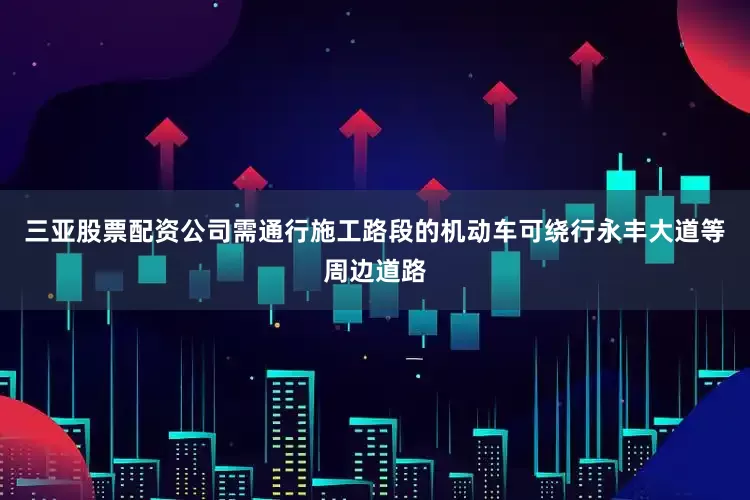 三亚股票配资公司需通行施工路段的机动车可绕行永丰大道等周边道路