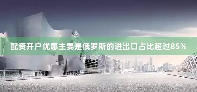 配资开户优惠主要是俄罗斯的进出口占比超过85%