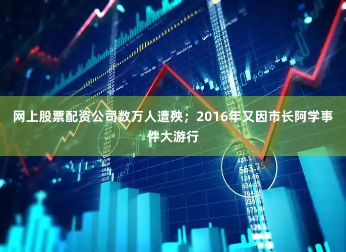 网上股票配资公司数万人遭殃；2016年又因市长阿学事件大游行
