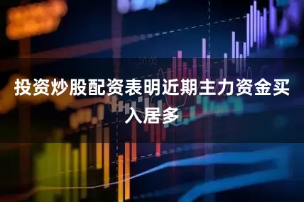 投资炒股配资表明近期主力资金买入居多