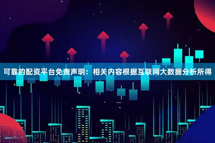 可靠的配资平台免责声明：相关内容根据互联网大数据分析所得