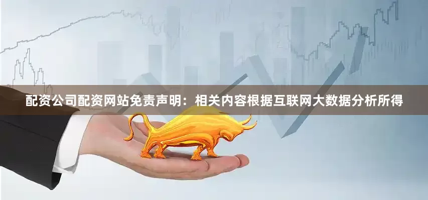 配资公司配资网站免责声明：相关内容根据互联网大数据分析所得