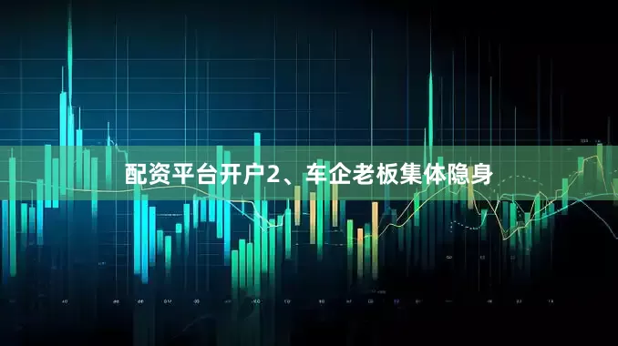 配资平台开户2、车企老板集体隐身