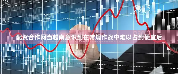 配资合作网当越南意识到在常规作战中难以占到便宜后
