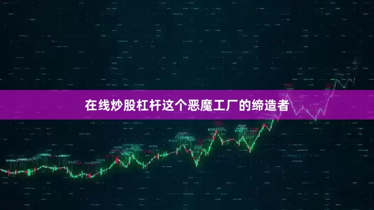 在线炒股杠杆这个恶魔工厂的缔造者