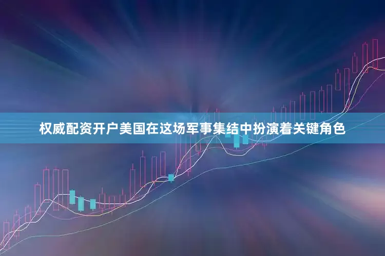 权威配资开户美国在这场军事集结中扮演着关键角色