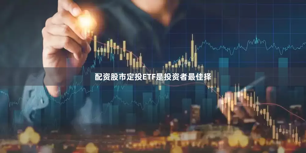 配资股市定投ETF是投资者最佳择