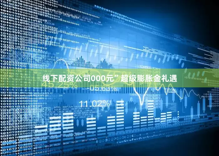 线下配资公司000元”超级膨胀金礼遇