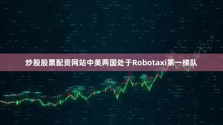 炒股股票配资网站中美两国处于Robotaxi第一梯队