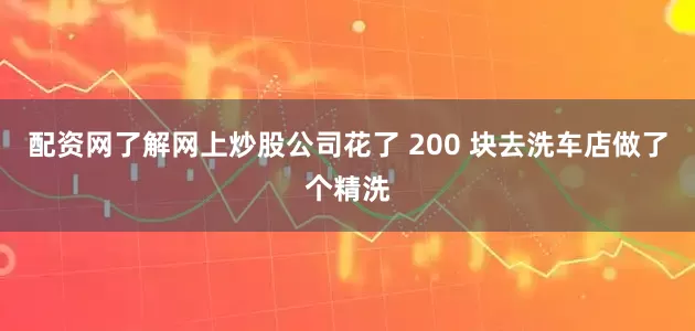 配资网了解网上炒股公司花了 200 块去洗车店做了个精洗