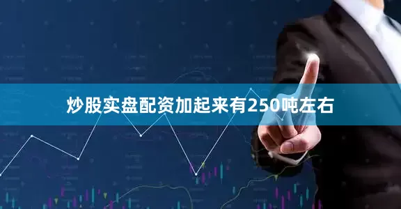 炒股实盘配资加起来有250吨左右