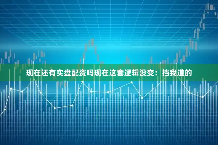 现在还有实盘配资吗现在这套逻辑没变：挡我道的