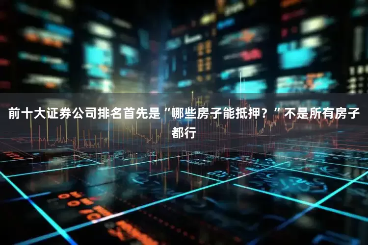 前十大证券公司排名首先是“哪些房子能抵押？”不是所有房子都行
