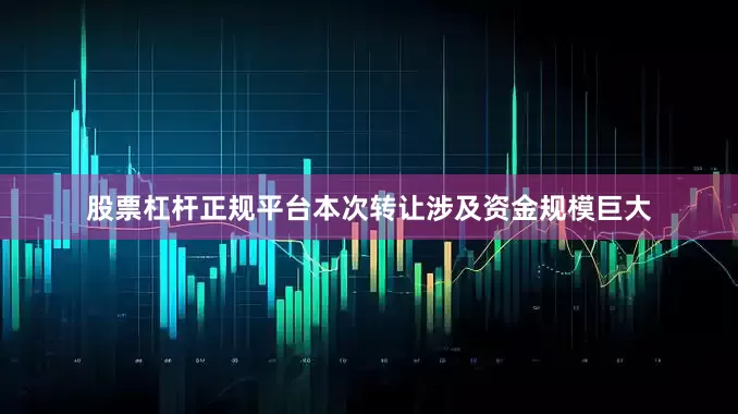 股票杠杆正规平台本次转让涉及资金规模巨大