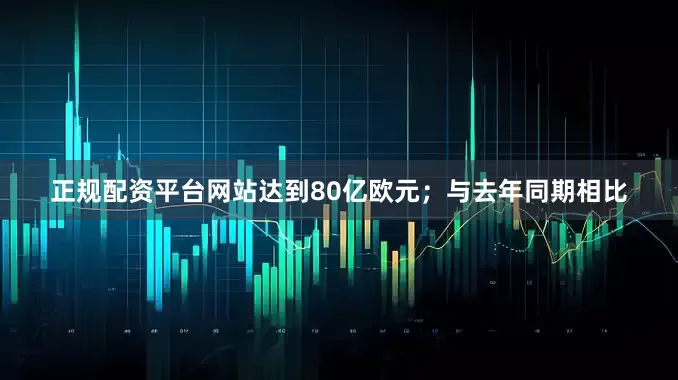 正规配资平台网站达到80亿欧元；与去年同期相比