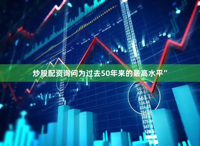 炒股配资询问为过去50年来的最高水平”