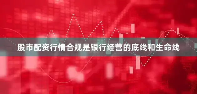 股市配资行情合规是银行经营的底线和生命线