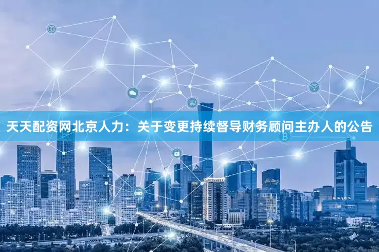 天天配资网北京人力：关于变更持续督导财务顾问主办人的公告